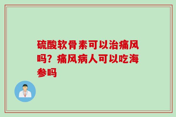 硫酸软骨素可以治痛风吗？痛风病人可以吃海参吗