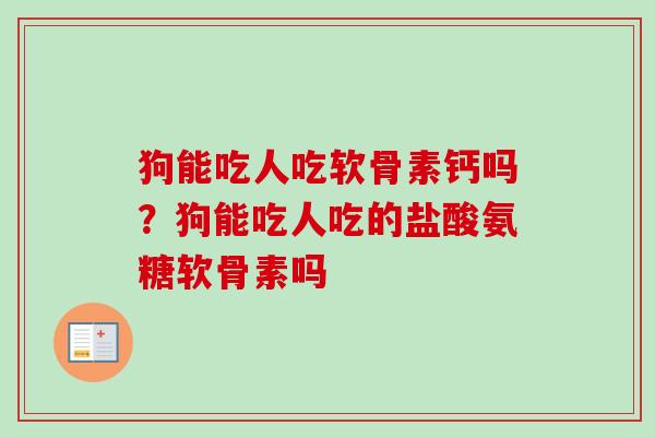 狗能吃人吃软骨素钙吗？狗能吃人吃的盐酸氨糖软骨素吗