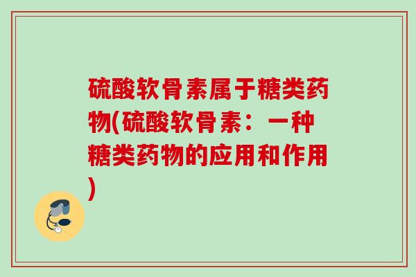 硫酸软骨素属于糖类药物(硫酸软骨素：一种糖类药物的应用和作用)