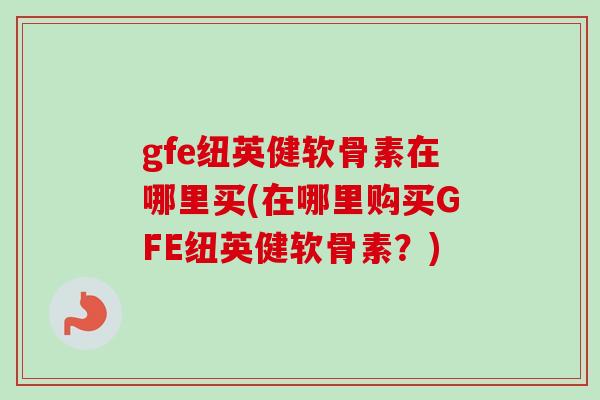 gfe纽英健软骨素在哪里买(在哪里购买GFE纽英健软骨素？)