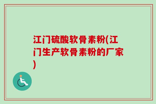 江门硫酸软骨素粉(江门生产软骨素粉的厂家)
