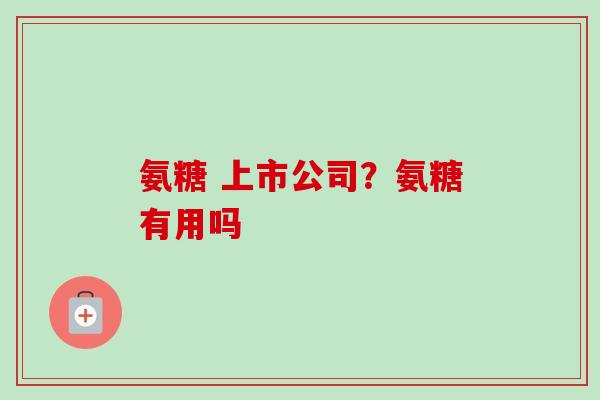 氨糖 上市公司？氨糖有用吗