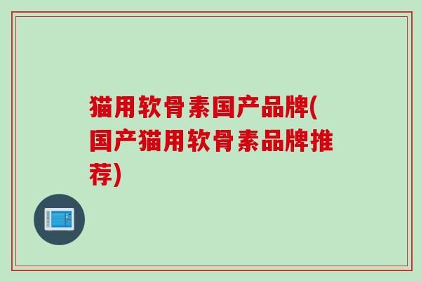 猫用软骨素国产品牌(国产猫用软骨素品牌推荐)