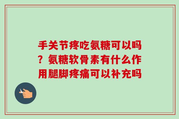 手关节疼吃氨糖可以吗？氨糖软骨素有什么作用腿脚疼痛可以补充吗