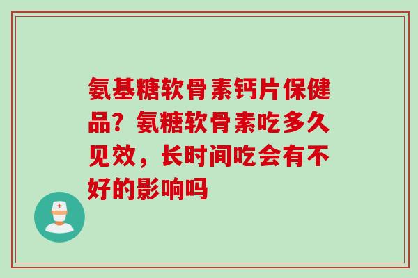 氨基糖软骨素钙片保健品？氨糖软骨素吃多久见效，长时间吃会有不好的影响吗