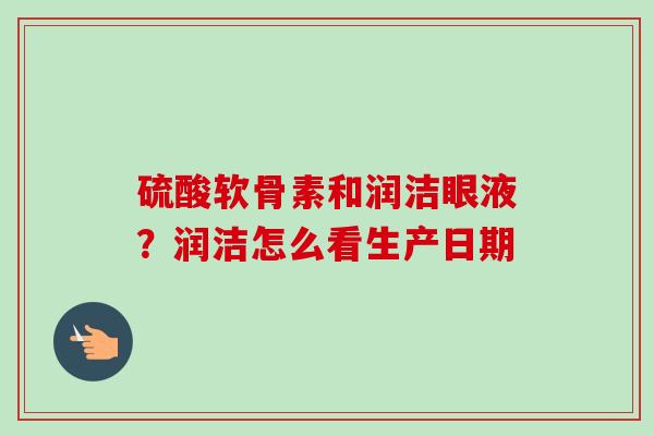 硫酸软骨素和润洁眼液？润洁怎么看生产日期