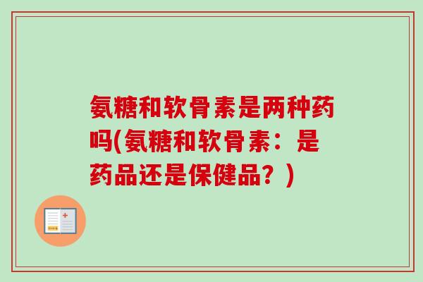 氨糖和软骨素是两种药吗(氨糖和软骨素:是药品还是保健品?) 氨糖和软骨素是两种药吗(氨糖和软骨素:是药品还是保健品?)