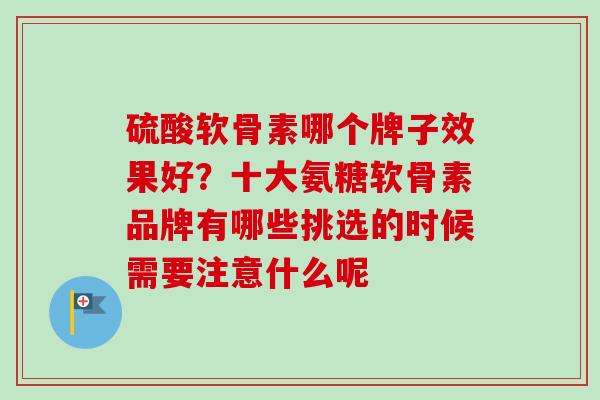 硫酸软骨素哪个牌子效果好？十大氨糖软骨素品牌有哪些挑选的时候需要注意什么呢