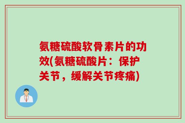 氨糖硫酸软骨素片的功效(氨糖硫酸片：保护关节，缓解关节疼痛)
