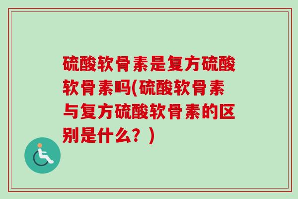 硫酸软骨素是复方硫酸软骨素吗(硫酸软骨素与复方硫酸软骨素的区别是什么？)