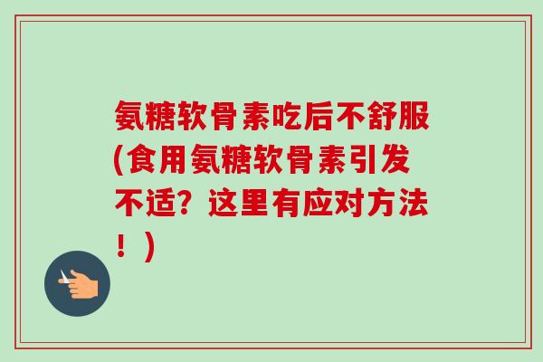 氨糖软骨素吃后不舒服(食用氨糖软骨素引发不适？这里有应对方法！)