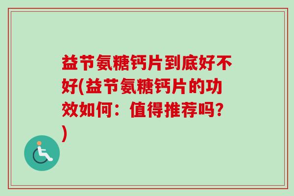益节氨糖钙片到底好不好(益节氨糖钙片的功效如何：值得推荐吗？)