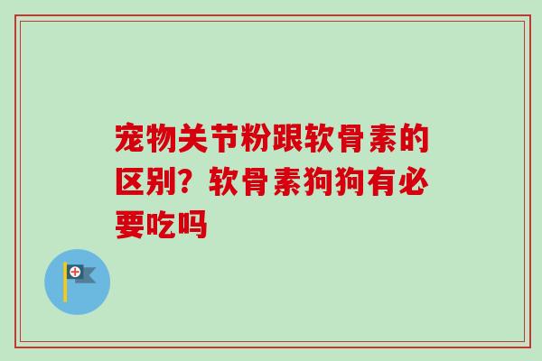 宠物关节粉跟软骨素的区别？软骨素狗狗有必要吃吗