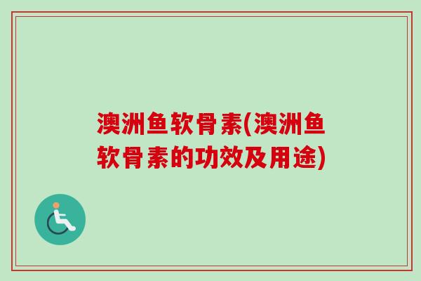 澳洲鱼软骨素(澳洲鱼软骨素的功效及用途)