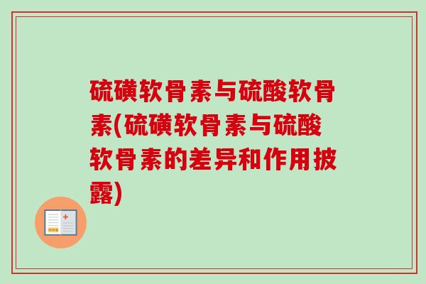 硫磺软骨素与硫酸软骨素(硫磺软骨素与硫酸软骨素的差异和作用披露)