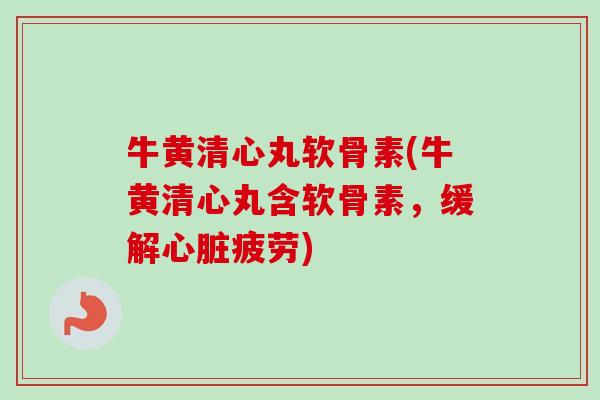 牛黄清心丸软骨素(牛黄清心丸含软骨素，缓解心脏疲劳)
