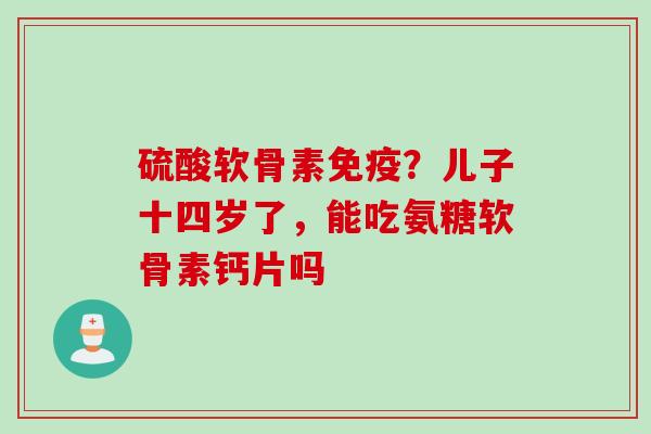 硫酸软骨素免疫？儿子十四岁了，能吃氨糖软骨素钙片吗