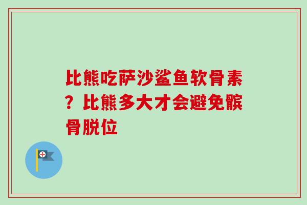 比熊吃萨沙鲨鱼软骨素？比熊多大才会避免髌骨脱位
