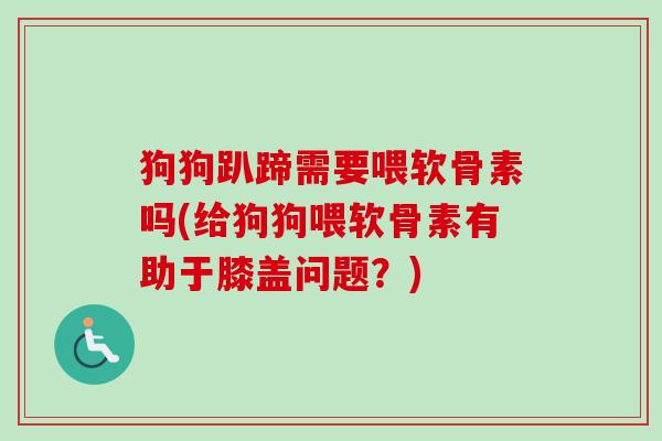狗狗趴蹄需要喂软骨素吗(给狗狗喂软骨素有助于膝盖问题？)