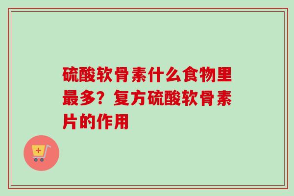硫酸软骨素什么食物里最多？复方硫酸软骨素片的作用