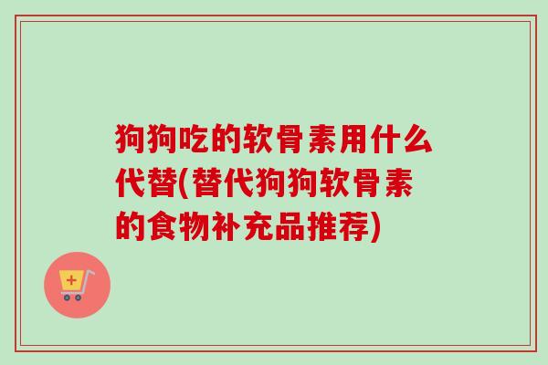 狗狗吃的软骨素用什么代替(替代狗狗软骨素的食物补充品推荐)
