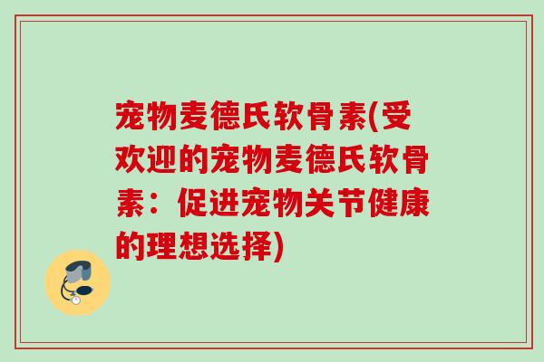 宠物麦德氏软骨素(受欢迎的宠物麦德氏软骨素：促进宠物关节健康的理想选择)