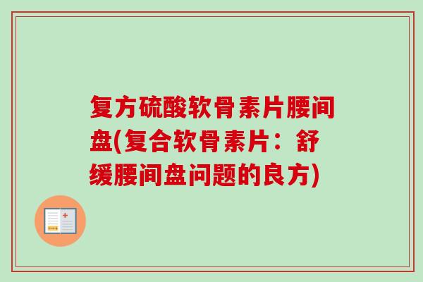 复方硫酸软骨素片腰间盘(复合软骨素片：舒缓腰间盘问题的良方)