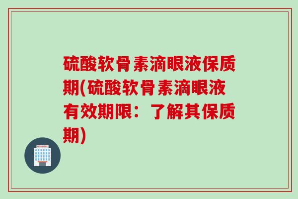 硫酸软骨素滴眼液保质期(硫酸软骨素滴眼液有效期限：了解其保质期)