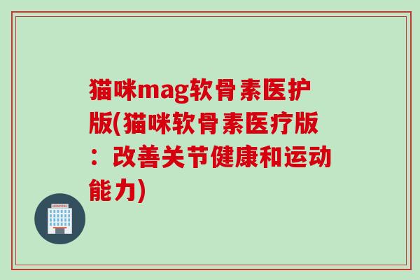 猫咪mag软骨素医护版(猫咪软骨素医疗版：改善关节健康和运动能力)