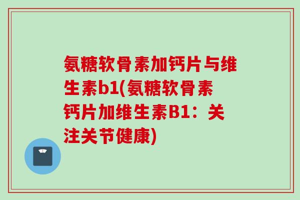 氨糖软骨素加钙片与维生素b1(氨糖软骨素钙片加维生素B1：关注关节健康)