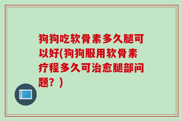 狗狗吃软骨素多久腿可以好(狗狗服用软骨素疗程多久可治愈腿部问题？)