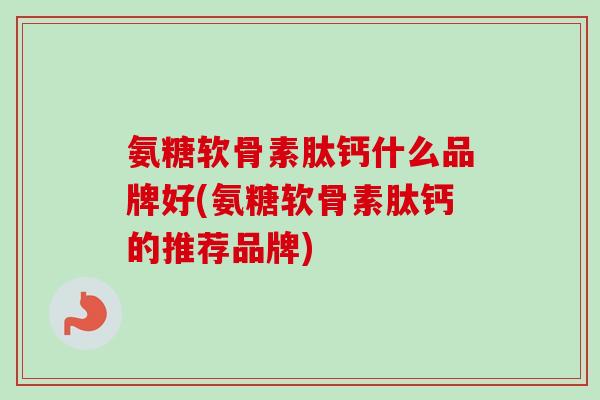 氨糖软骨素肽钙什么品牌好(氨糖软骨素肽钙的推荐品牌)