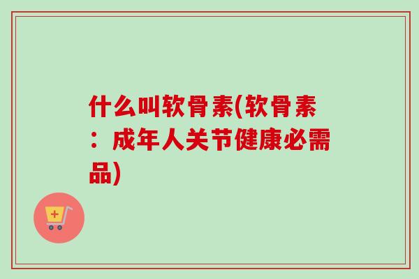 什么叫软骨素(软骨素：成年人关节健康必需品)