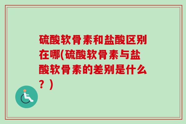 硫酸软骨素和盐酸区别在哪(硫酸软骨素与盐酸软骨素的差别是什么？)
