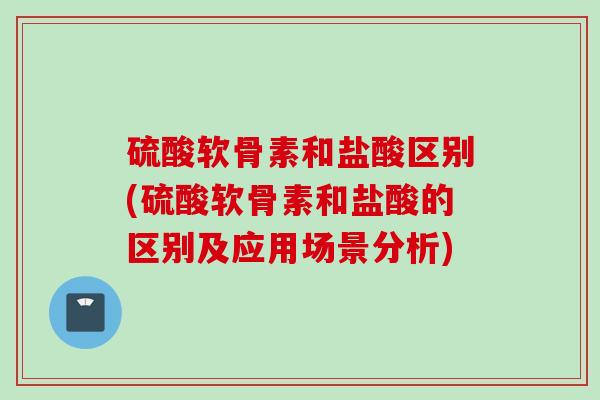 硫酸软骨素和盐酸区别(硫酸软骨素和盐酸的区别及应用场景分析)