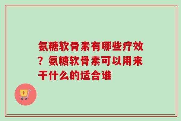 氨糖软骨素有哪些疗效？氨糖软骨素可以用来干什么的适合谁