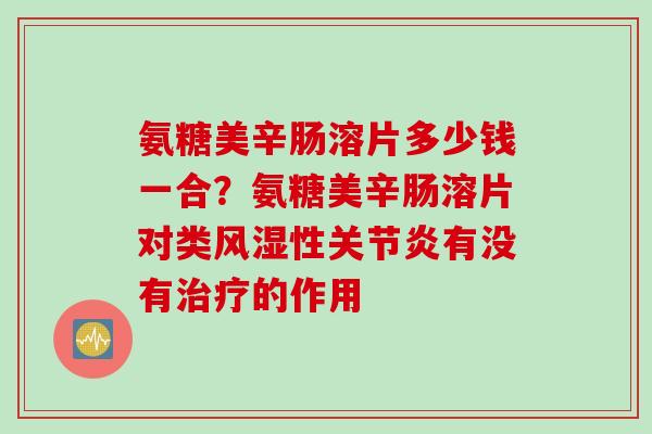 氨糖美辛肠溶片多少钱一合？氨糖美辛肠溶片对类风湿性关节炎有没有治疗的作用