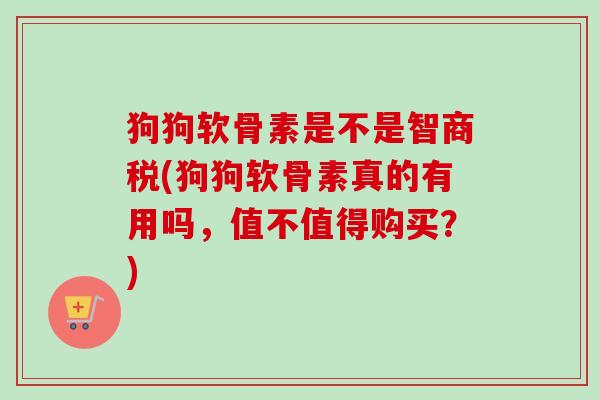 狗狗软骨素是不是智商税(狗狗软骨素真的有用吗，值不值得购买？)