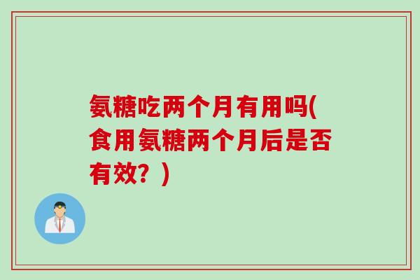 氨糖吃两个月有用吗(食用氨糖两个月后是否有效？)