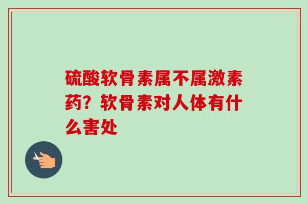 硫酸软骨素属不属激素药？软骨素对人体有什么害处