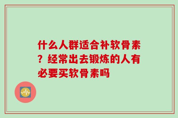 什么人群适合补软骨素？经常出去锻炼的人有必要买软骨素吗