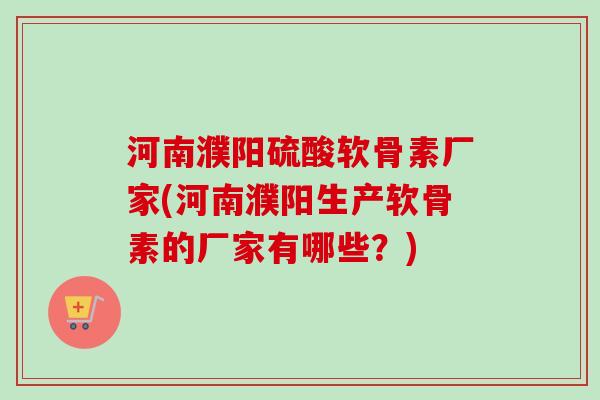 河南濮阳硫酸软骨素厂家(河南濮阳生产软骨素的厂家有哪些？)