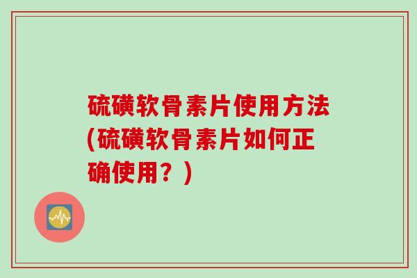 硫磺软骨素片使用方法(硫磺软骨素片如何正确使用？)