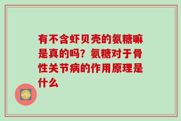 有不含虾贝壳的氨糖嘛是真的吗？氨糖对于骨性关节病的作用原理是什么