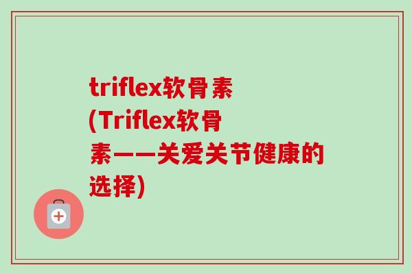 triflex软骨素(Triflex软骨素——关爱关节健康的选择)