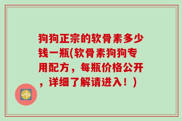狗狗正宗的软骨素多少钱一瓶(软骨素狗狗专用配方,每瓶价格公开,详细了解请进入!) 狗狗正宗的软骨素多少钱一瓶(软骨素狗狗专用配方,每瓶价格公开,详细了解请进入!)