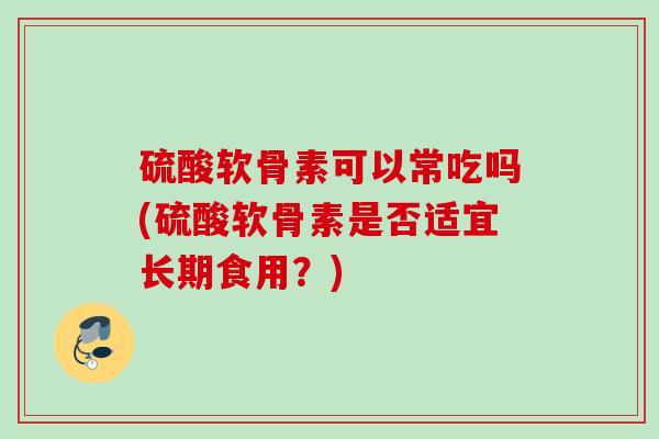 硫酸软骨素可以常吃吗(硫酸软骨素是否适宜长期食用？)