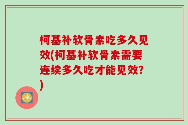 柯基补软骨素吃多久见效(柯基补软骨素需要连续多久吃才能见效？)