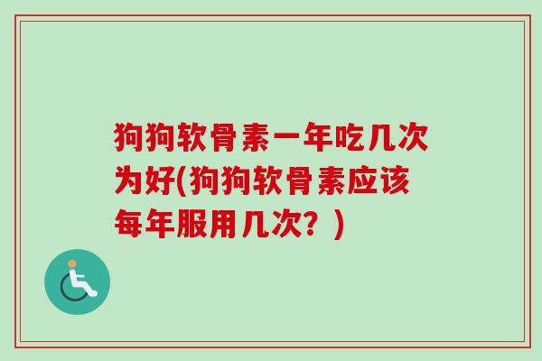 狗狗软骨素一年吃几次为好(狗狗软骨素应该每年服用几次？)