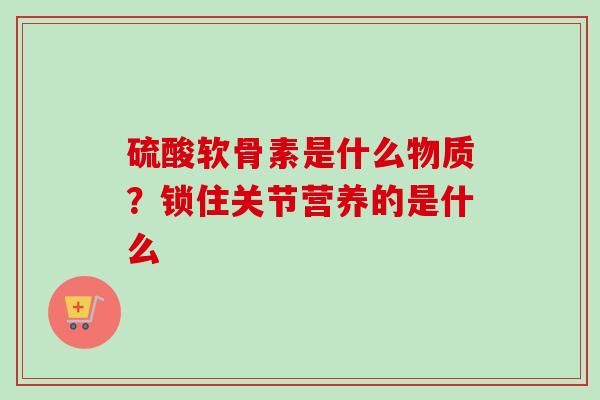 硫酸软骨素是什么物质？锁住关节营养的是什么